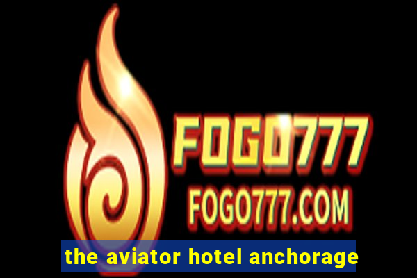 the aviator hotel anchorage